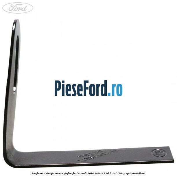 Ranforsare stanga coama plafon Ford Transit 2014-2018 2.2 TDCi RWD 125 cp CYR5, USR6 diesel