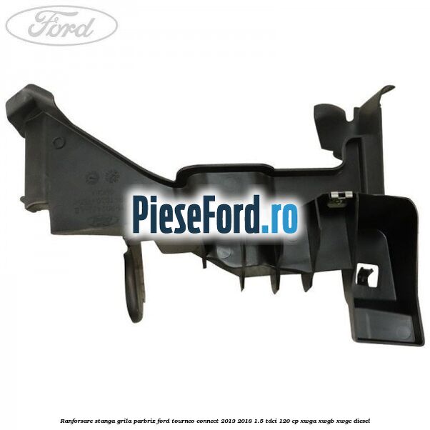 Ranforsare stanga grila parbriz Ford Tourneo Connect 2013-2018 1.5 TDCi 120 cp Ranforsare stanga grila parbriz Ford Tourneo Connect 2013-2018 1.5 TDCi 120 cp XWGA, XWGB, XWGC diesel