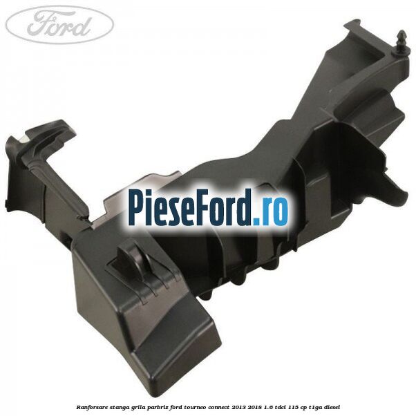 Ranforsare stanga grila parbriz Ford Tourneo Connect 2013-2018 1.6 TDCi 115 cp T1GA diesel