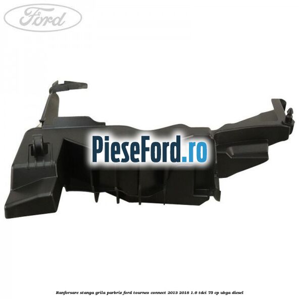 Ranforsare stanga grila parbriz Ford Tourneo Connect 2013-2018 1.6 TDCi 75 cp UBGA diesel