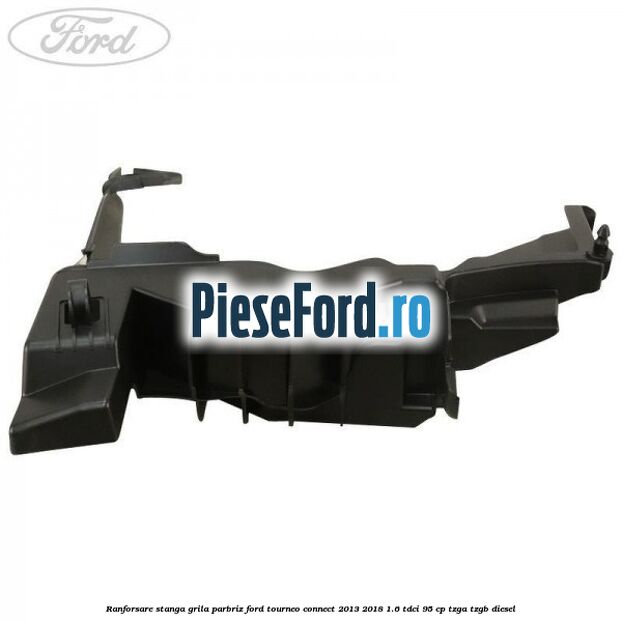 Ranforsare stanga grila parbriz Ford Tourneo Connect 2013-2018 1.6 TDCi 95 cp Ranforsare stanga grila parbriz Ford Tourneo Connect 2013-2018 1.6 TDCi 95 cp TZGA, TZGB diesel