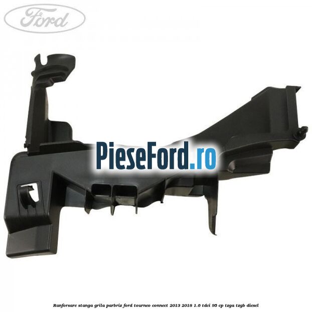 Ranforsare stanga grila parbriz Ford Tourneo Connect 2013-2018 1.6 TDCi 95 cp Ranforsare stanga grila parbriz Ford Tourneo Connect 2013-2018 1.6 TDCi 95 cp TZGA, TZGB diesel