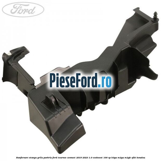 Ranforsare stanga grila parbriz Ford Tourneo Connect 2019-2023 1.0 EcoBoost 100 cp B3GA, M2GA, M2GB, SFCB benzina