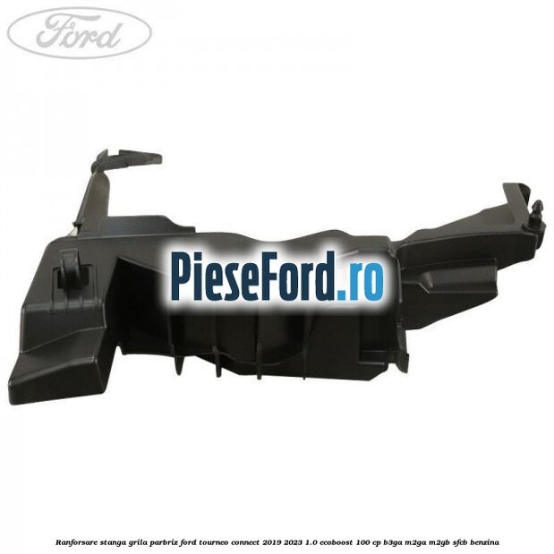 Ranforsare stanga grila parbriz Ford Tourneo Connect 2019-2023 1.0 EcoBoost 100 cp B3GA, M2GA, M2GB, SFCB benzina