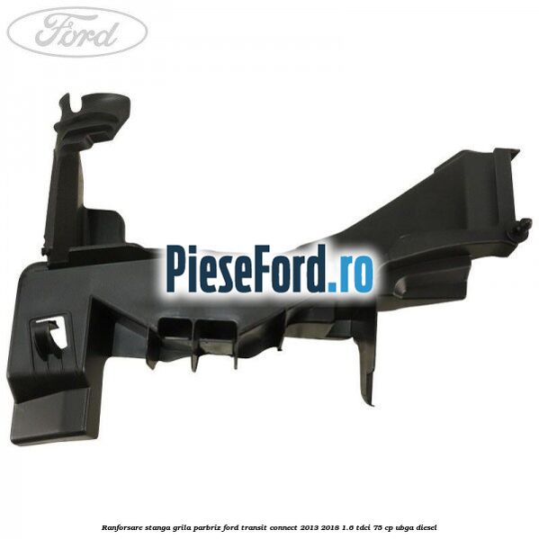 Ranforsare stanga grila parbriz Ford Transit Connect 2013-2018 1.6 TDCi 75 cp Ranforsare stanga grila parbriz Ford Transit Connect 2013-2018 1.6 TDCi 75 cp UBGA diesel