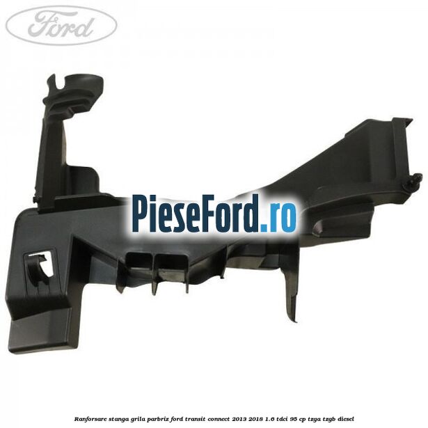 Ranforsare stanga grila parbriz Ford Transit Connect 2013-2018 1.6 TDCi 95 cp TZGA, TZGB diesel