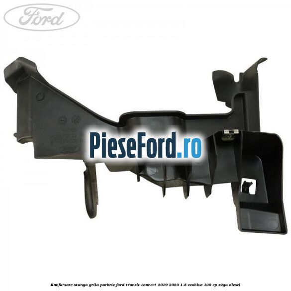 Ranforsare stanga grila parbriz Ford Transit Connect 2019-2023 1.5 EcoBlue 100 cp Z2GA diesel