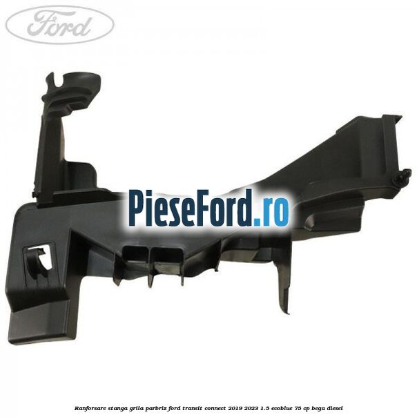 Ranforsare stanga grila parbriz Ford Transit Connect 2019-2023 1.5 EcoBlue 75 cp BEGA diesel
