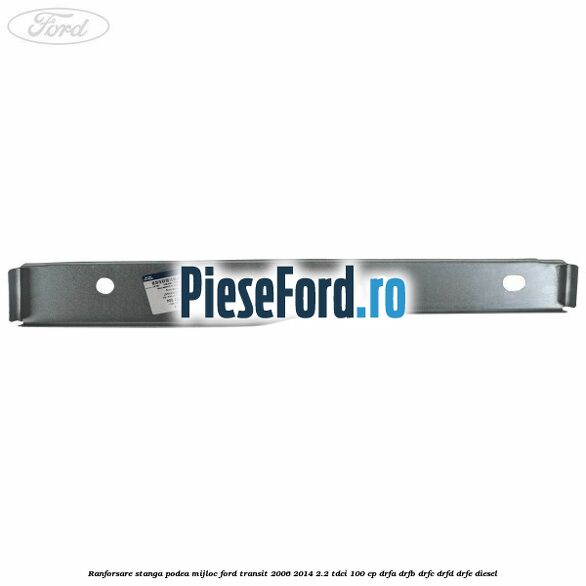 Ranforsare stanga podea mijloc Ford Transit 2006-2014 2.2 TDCi 100 cp Ranforsare stanga podea mijloc Ford Transit 2006-2014 2.2 TDCi 100 cp DRFA, DRFB, DRFC, DRFD, DRFE diesel