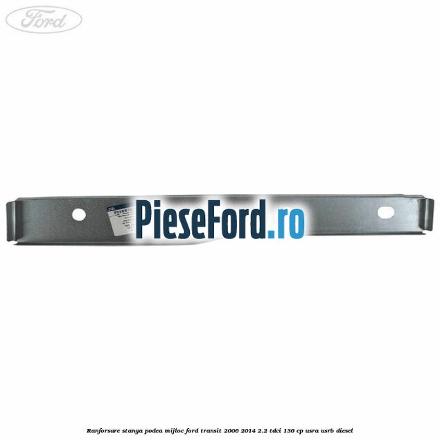 Ranforsare stanga podea mijloc Ford Transit 2006-2014 2.2 TDCi 136 cp USRA, USRB diesel