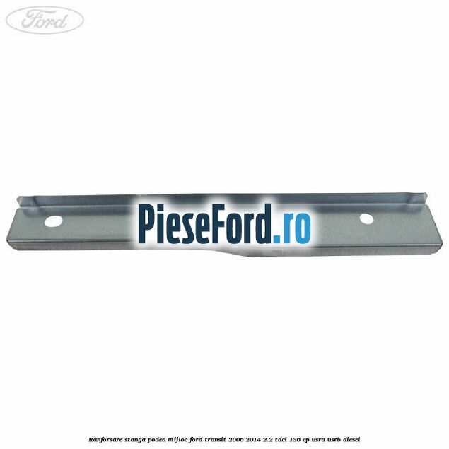 Ranforsare stanga podea mijloc Ford Transit 2006-2014 2.2 TDCi 136 cp USRA, USRB diesel