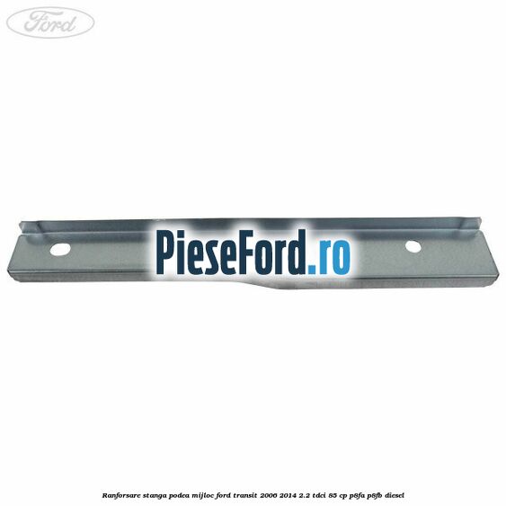 Ranforsare stanga podea mijloc Ford Transit 2006-2014 2.2 TDCi 85 cp Ranforsare stanga podea mijloc Ford Transit 2006-2014 2.2 TDCi 85 cp P8FA, P8FB diesel