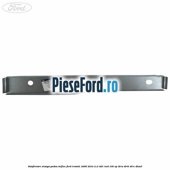 Ranforsare stanga podea mijloc Ford Transit 2006-2014 2.2 TDCi RWD 100 cp Ranforsare stanga podea mijloc Ford Transit 2006-2014 2.2 TDCi RWD 100 cp DRRA, DRRB, DRRC diesel