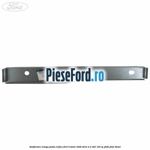 Ranforsare stanga podea mijloc Ford Transit 2006-2014 2.4 TDCi 100 cp PHFA, PHFC diesel