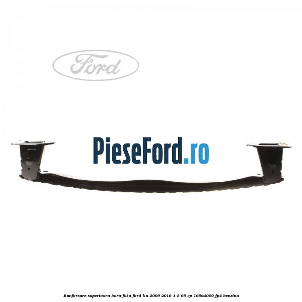 Ranforsare superioara bara fata Ford Ka 2009-2016 1.2 69 cp 169A4000, FP4 benzina