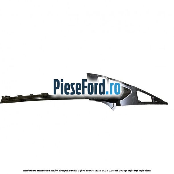 Ranforsare superioara plafon dreapta randul 2 Ford Transit 2014-2018 2.2 TDCi 100 cp DRF5, DRFF, DRFG diesel