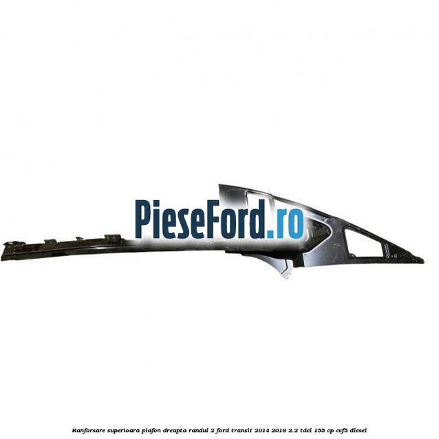 Ranforsare superioara plafon dreapta randul 2 Ford Transit 2014-2018 2.2 TDCi 155 cp CVF5 diesel