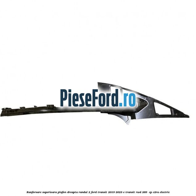Ranforsare superioara plafon dreapta randul 2 Ford Transit 2019-2023 E-TRANSIT RWD 269  cp C2RA electric