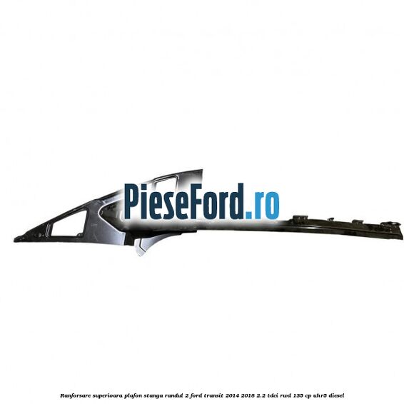 Ranforsare superioara plafon stanga randul 2 Ford Transit 2014-2018 2.2 TDCi RWD 135 cp UHR5 diesel