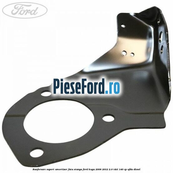 Ranforsare suport amortizor fata stanga Ford Kuga 2008-2012 2.0 TDCI 140 cp Ranforsare suport amortizor fata stanga Ford Kuga 2008-2012 2.0 TDCI 140 cp UFDA diesel