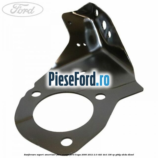 Ranforsare suport amortizor fata stanga Ford Kuga 2008-2012 2.0 TDCi 4x4 136 cp Ranforsare suport amortizor fata stanga Ford Kuga 2008-2012 2.0 TDCi 4x4 136 cp G6DG, UKDA diesel