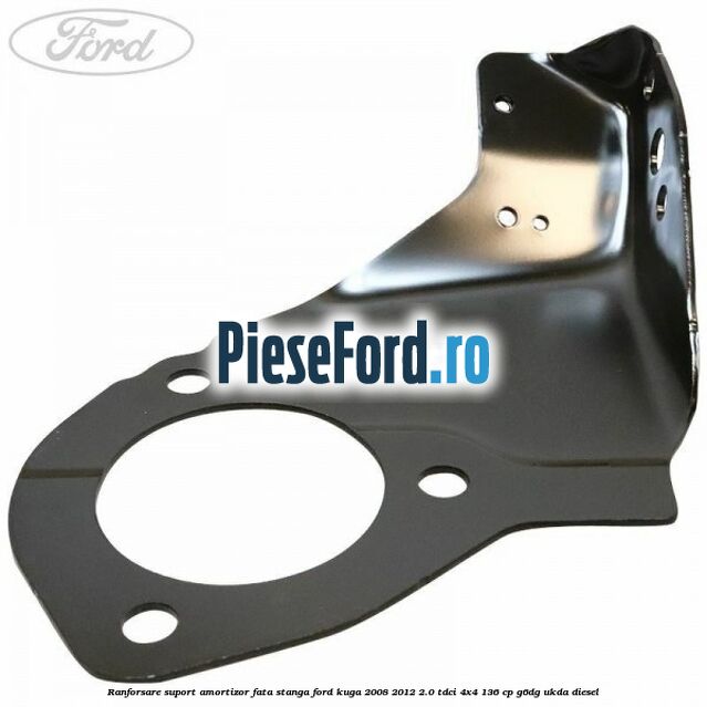 Ranforsare suport amortizor fata stanga Ford Kuga 2008-2012 2.0 TDCi 4x4 136 cp Ranforsare suport amortizor fata stanga Ford Kuga 2008-2012 2.0 TDCi 4x4 136 cp G6DG, UKDA diesel
