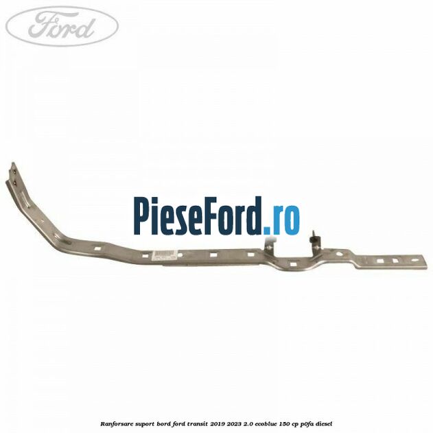 Ranforsare suport bord Ford Transit 2019-2023 2.0 EcoBlue 150 cp Ranforsare suport bord Ford Transit 2019-2023 2.0 EcoBlue 150 cp P0FA diesel