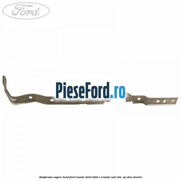 Ranforsare suport bord Ford Transit 2019-2023 E-TRANSIT RWD 184  cp C0RA electric