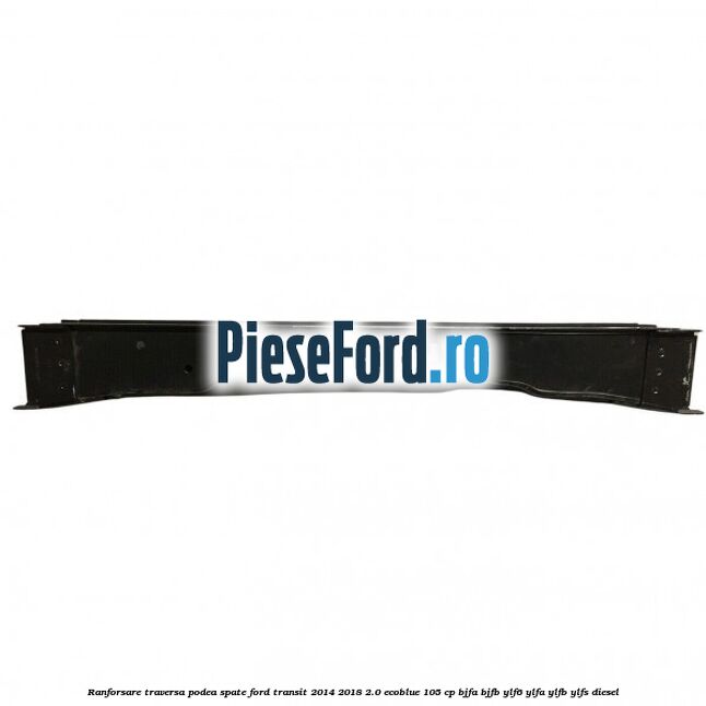 Ranforsare traversa podea spate Ford Transit 2014-2018 2.0 EcoBlue 105 cp BJFA, BJFB, YLF6, YLFA, YLFB, YLFS diesel