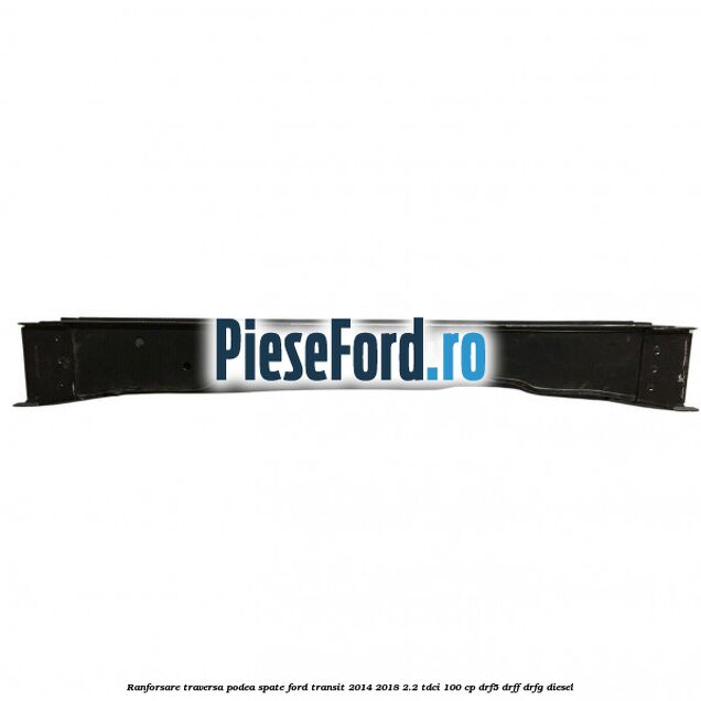 Ranforsare traversa podea spate Ford Transit 2014-2018 2.2 TDCi 100 cp DRF5, DRFF, DRFG diesel