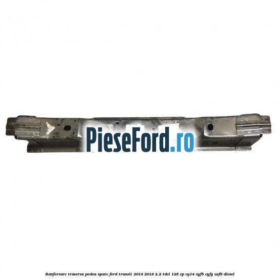 Ranforsare traversa podea spate Ford Transit 2014-2018 2.2 TDCi 125 cp CY14, CYF5, CYFG, USF6 diesel