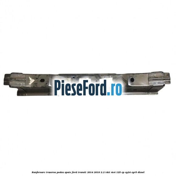 Ranforsare traversa podea spate Ford Transit 2014-2018 2.2 TDCi 4x4 125 cp Ranforsare traversa podea spate Ford Transit 2014-2018 2.2 TDCi 4x4 125 cp CY24, CYR5 diesel