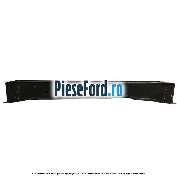 Ranforsare traversa podea spate Ford Transit 2014-2018 2.2 TDCi RWD 125 cp CYR5, USR6 diesel
