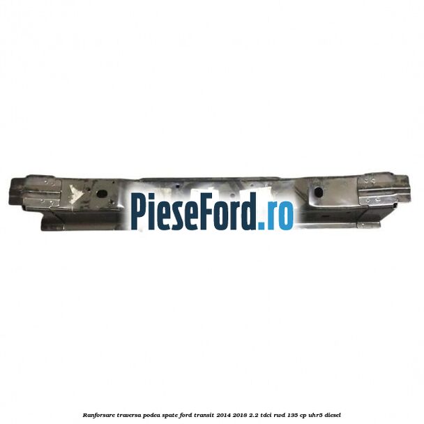 Ranforsare traversa podea spate Ford Transit 2014-2018 2.2 TDCi RWD 135 cp Ranforsare traversa podea spate Ford Transit 2014-2018 2.2 TDCi RWD 135 cp UHR5 diesel