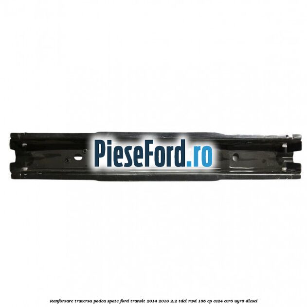 Ranforsare traversa podea spate Ford Transit 2014-2018 2.2 TDCi RWD 155 cp CV24, CVR5, UYR6 diesel