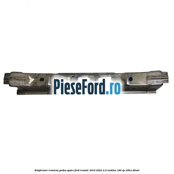 Ranforsare traversa podea spate Ford Transit 2019-2023 2.0 EcoBlue 160 cp N0HA diesel