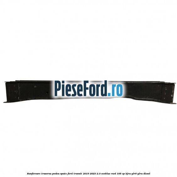 Ranforsare traversa podea spate Ford Transit 2019-2023 2.0 EcoBlue RWD 105 cp BJRA, YLR6, YLRA diesel