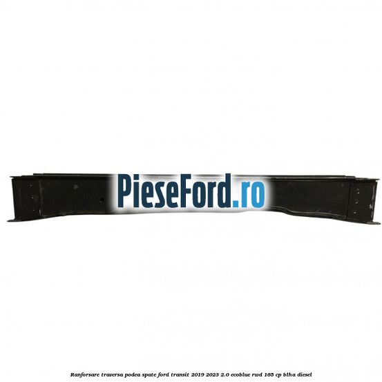 Ranforsare traversa podea spate Ford Transit 2019-2023 2.0 EcoBlue RWD 165 cp Ranforsare traversa podea spate Ford Transit 2019-2023 2.0 EcoBlue RWD 165 cp BLHA diesel