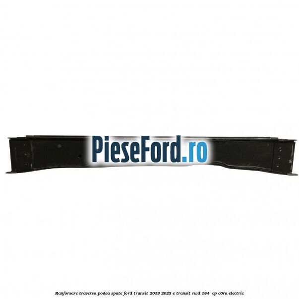 Ranforsare traversa podea spate Ford Transit 2019-2023 E-TRANSIT RWD 184  cp C0RA electric
