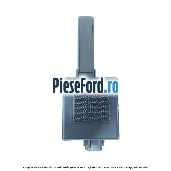 Receptor unde radio telecomanda cheie pana la 10/2011 Ford C-Max 2011-2015 1.6 Ti 125 cp PNDA benzina