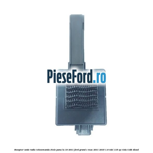 Receptor unde radio telecomanda cheie pana la 10/2011 Ford Grand C-Max 2011-2015 1.6 TDCi 115 cp T1DA, T1DB diesel