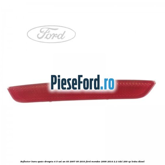 Reflector bara spate dreapta 4/5 usi an 03/2007-09/2010 Ford Mondeo 2008-2014 2.2 TDCi 200 cp Reflector bara spate dreapta 4/5 usi an 03/2007-09/2010 Ford Mondeo 2008-2014 2.2 TDCi 200 cp KNBA diesel