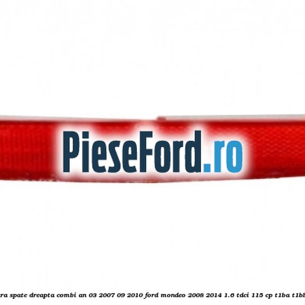 Reflector bara spate dreapta combi an 03/2007-09/2010 Ford Mondeo 2008-2014 1.6 TDCi 115 cp Reflector bara spate dreapta combi an 03/2007-09/2010 Ford Mondeo 2008-2014 1.6 TDCi 115 cp T1BA, T1BB, T1BC diesel