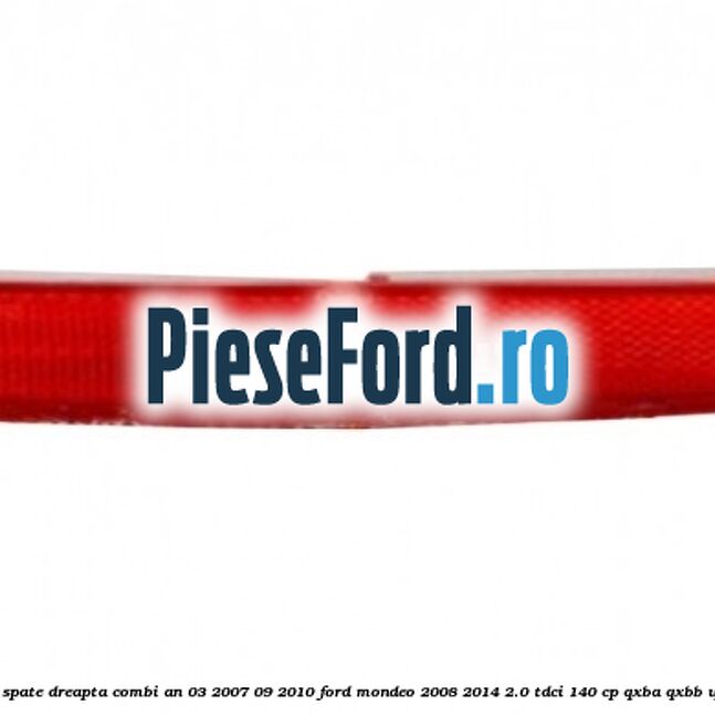 Reflector bara spate dreapta combi an 03/2007-09/2010 Ford Mondeo 2008-2014 2.0 TDCi 140 cp QXBA, QXBB, UFBA, UFBB diesel