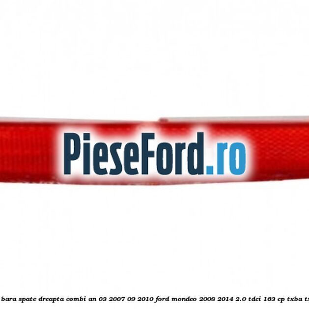 Reflector bara spate dreapta combi an 03/2007-09/2010 Ford Mondeo 2008-2014 2.0 TDCi 163 cp TXBA, TXBB diesel