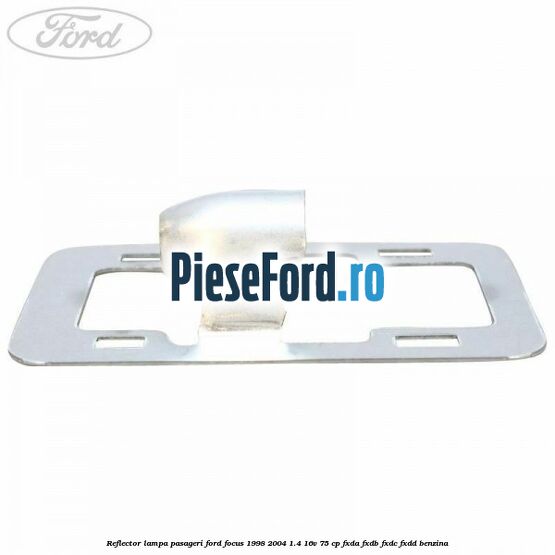 Reflector lampa pasageri Ford Focus 1998-2004 1.4 16V 75 cp FXDA, FXDB, FXDC, FXDD benzina