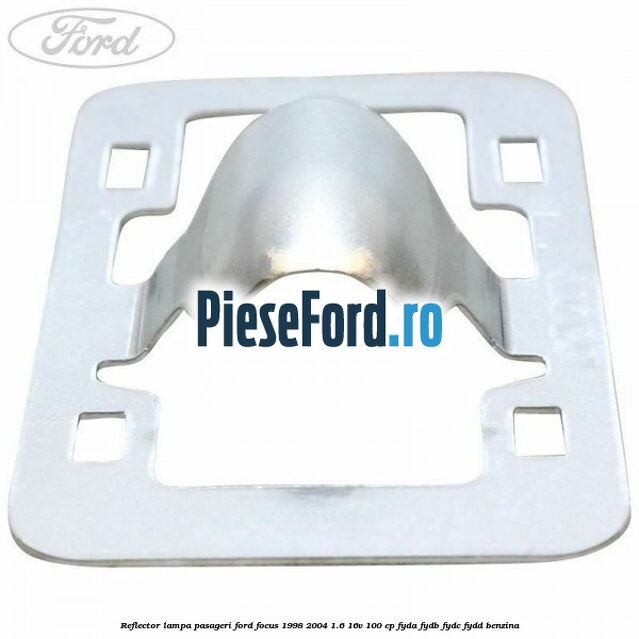 Reflector lampa pasageri Ford Focus 1998-2004 1.6 16V 100 cp FYDA, FYDB, FYDC, FYDD benzina