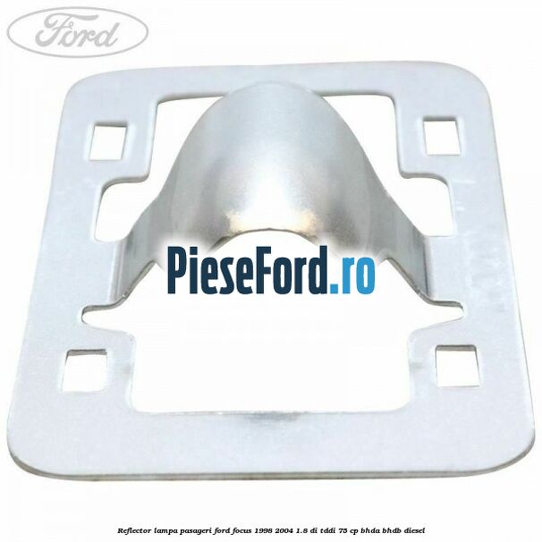 Reflector lampa pasageri Ford Focus 1998-2004 1.8 DI/TDDi 75 cp BHDA, BHDB diesel