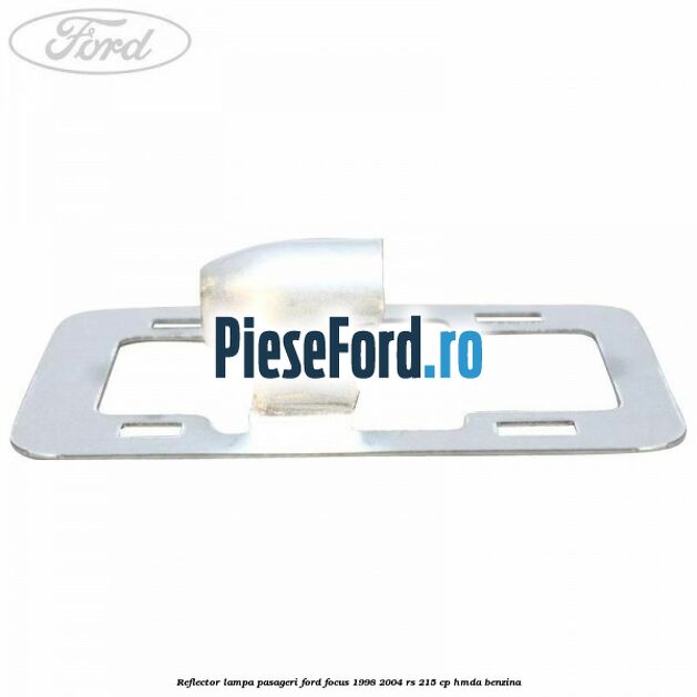Reflector lampa pasageri Ford Focus 1998-2004 RS 215 cp HMDA benzina