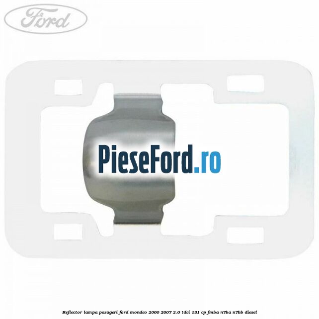 Reflector lampa pasageri Ford Mondeo 2000-2007 2.0 TDCi 131 cp FMBA, N7BA, N7BB diesel